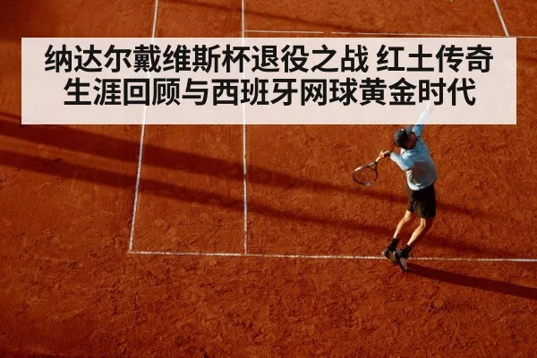纳达尔戴维斯杯退役之战 红土传奇生涯回顾与西班牙网球黄金时代