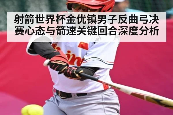 射箭世界杯金优镇男子反曲弓决赛心态与箭速关键回合深度分析