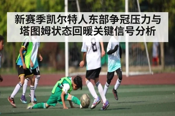新赛季凯尔特人东部争冠压力与塔图姆状态回暖关键信号分析