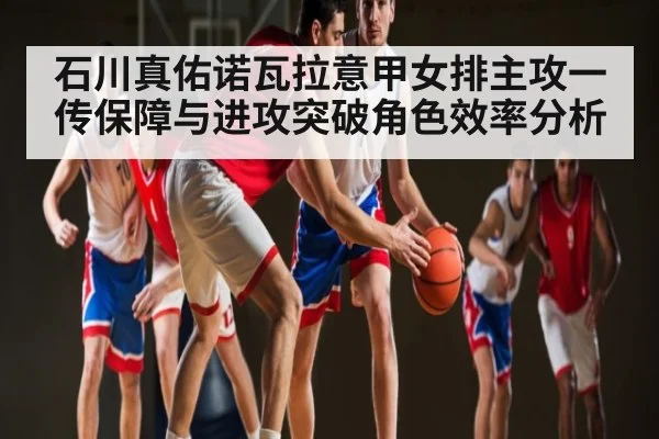 石川真佑诺瓦拉意甲女排主攻一传保障与进攻突破角色效率分析