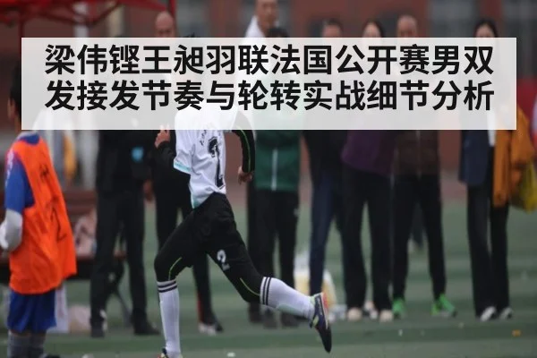 梁伟铿王昶羽联法国公开赛男双发接发节奏与轮转实战细节分析