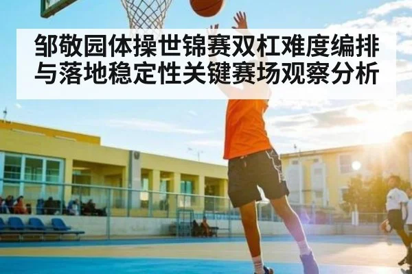邹敬园体操世锦赛双杠难度编排与落地稳定性关键赛场观察分析